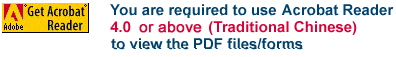 You are required to use Acrobat Reader4.0 or above (Traditional Chinese) to view the PDF files/forms