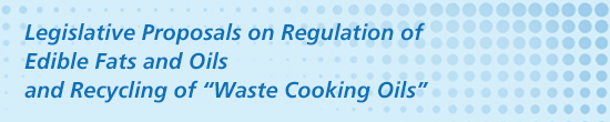 Legislative Proposals on Regulation of Edible Fats and Oils and Recycling of “Waste Cooking Oils"